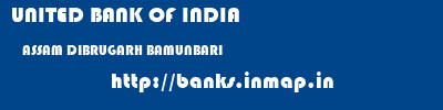 UNITED BANK OF INDIA  ASSAM DIBRUGARH BAMUNBARI   banks information 